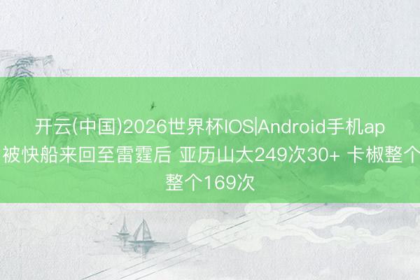 开云(中国)2026世界杯IOS|Android手机app下载 被快船来回至雷霆后 亚历山大249次30+ 卡椒整个169次