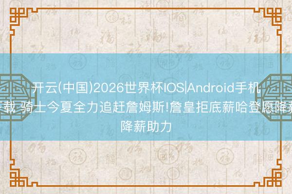 开云(中国)2026世界杯IOS|Android手机app下载 骑士今夏全力追赶詹姆斯!詹皇拒底薪哈登愿降薪助力