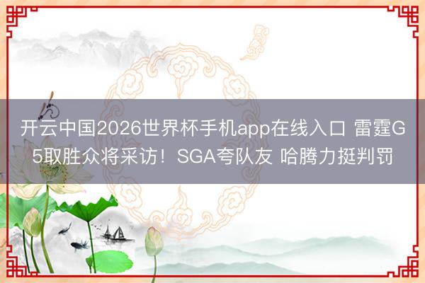 开云中国2026世界杯手机app在线入口 雷霆G5取胜众将采访！SGA夸队友 哈腾力挺判罚