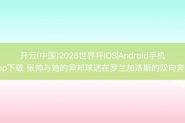 开云(中国)2026世界杯IOS|Android手机app下载 张帅与她的异邦球迷在罗兰加洛斯的双向奔赴