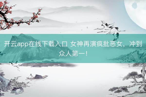 开云app在线下载入口 女神再演疯批恶女,冲到众人第一!