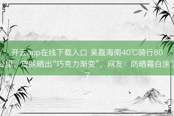 开云app在线下载入口 吴磊海南40℃骑行80公里,皮肤晒出“巧克力渐变”,网友:防晒霜白涂了