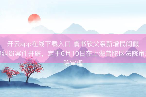 开云app在线下载入口 虞书欣父亲新增民间假贷纠纷案件开庭，定于6月10日在上海普陀区法院审理