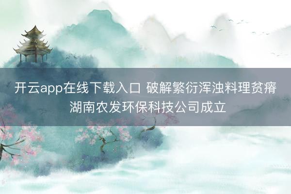 开云app在线下载入口 破解繁衍浑浊料理贫瘠 湖南农发环保科技公司成立
