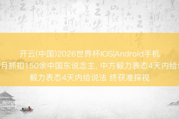 开云(中国)2026世界杯IOS|Android手机app下载 菲方一月抓扣150余中国东说念主， 中方毅力表态4天内给说法 终获准探视