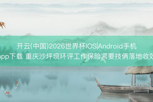 开云(中国)2026世界杯IOS|Android手机app下载 重庆沙坪坝环评工作保险紧要技俩落地收效