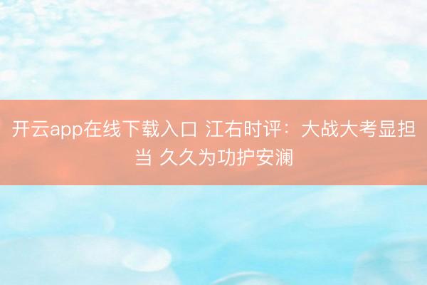 开云app在线下载入口 江右时评:大战大考显担当 久久为功护安澜