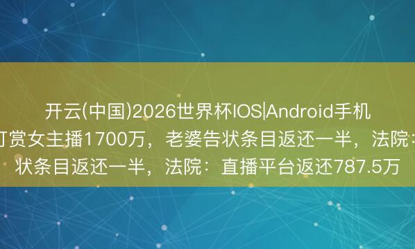 开云(中国)2026世界杯IOS|Android手机app下载 已婚男人2年打赏女主播1700万，老婆告状条目返还一半，法院：直播平台返还787.5万