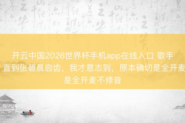 开云中国2026世界杯手机app在线入口 歌手2026:直到张碧晨启齿,我才意志到,原本确切是全开麦不修音