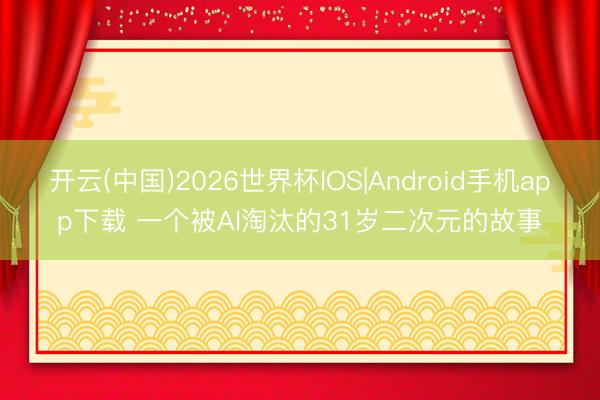 开云(中国)2026世界杯IOS|Android手机app下载 一个被AI淘汰的31岁二次元的故事