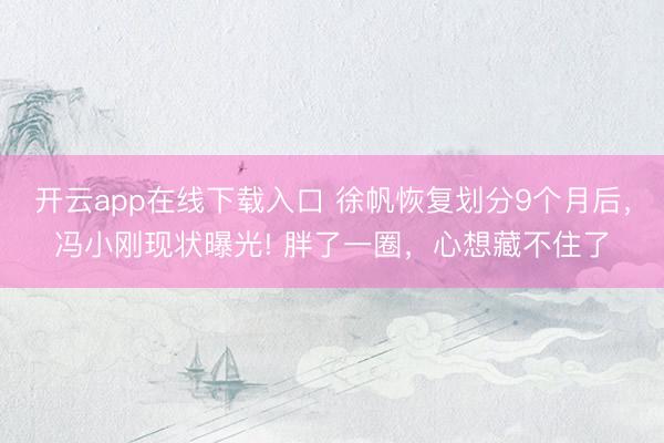 开云app在线下载入口 徐帆恢复划分9个月后，冯小刚现状曝光! 胖了一圈，心想藏不住了