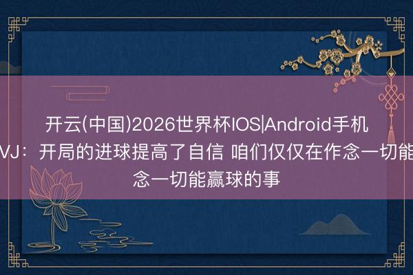 开云(中国)2026世界杯IOS|Android手机app下载 VJ:开局的进球提高了自信 咱们仅仅在作念一切能赢球的事