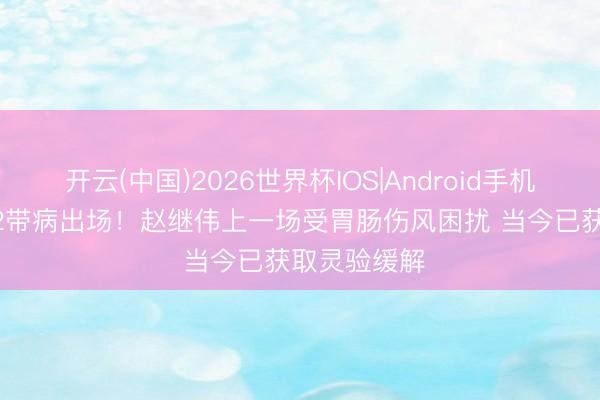 开云(中国)2026世界杯IOS|Android手机app下载 G2带病出场！赵继伟上一场受胃肠伤风困扰 当今已获取灵验缓解