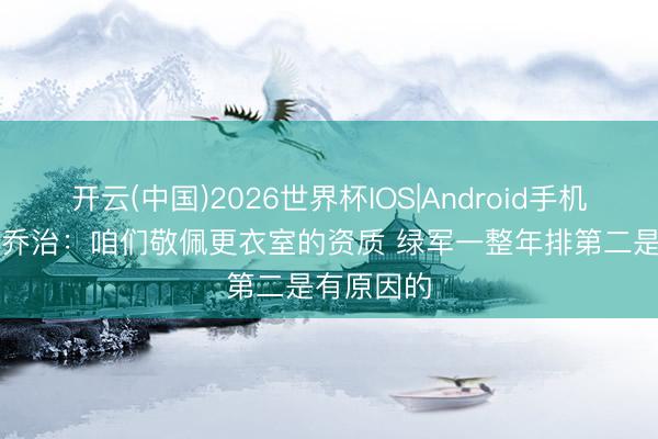 开云(中国)2026世界杯IOS|Android手机app下载 乔治:咱们敬佩更衣室的资质 绿军一整年排第二是有原因的