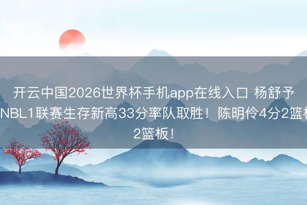 开云中国2026世界杯手机app在线入口 杨舒予砍NBL1联赛生存新高33分率队取胜!陈明伶4分2篮板!