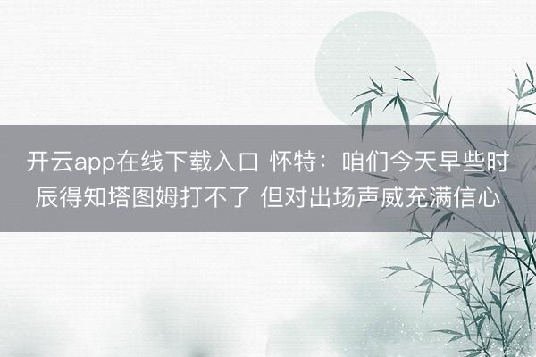 开云app在线下载入口 怀特：咱们今天早些时辰得知塔图姆打不了 但对出场声威充满信心