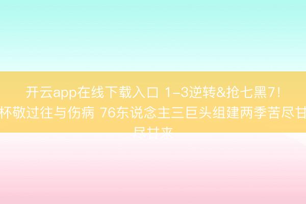 开云app在线下载入口 1-3逆转&抢七黑7！碰杯敬过往与伤病 76东说念主三巨头组建两季苦尽甘来