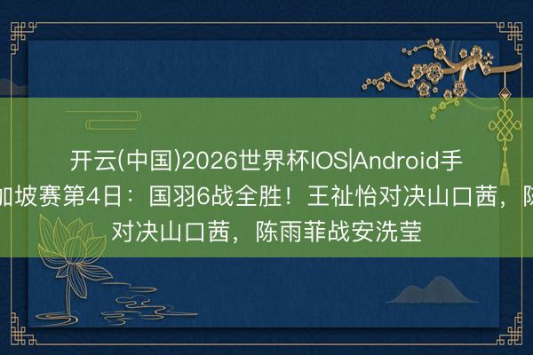 开云(中国)2026世界杯IOS|Android手机app下载 新加坡赛第4日：国羽6战全胜！王祉怡对决山口茜，陈雨菲战安洗莹