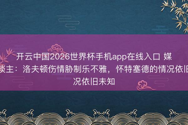 开云中国2026世界杯手机app在线入口 媒体东谈主:洛夫顿伤情胁制乐不雅,怀特塞德的情况依旧未知