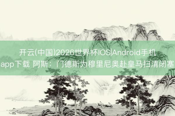 开云(中国)2026世界杯IOS|Android手机app下载 阿斯：门德斯为穆里尼奥赴皇马扫清闭塞
