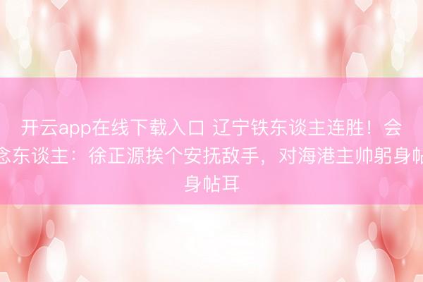 开云app在线下载入口 辽宁铁东谈主连胜!会作念东谈主:徐正源挨个安抚敌手,对海港主帅躬身帖耳