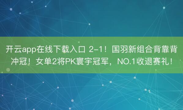 开云app在线下载入口 2-1！国羽新组合背靠背冲冠！女单2将PK寰宇冠军，NO.1收退赛礼！