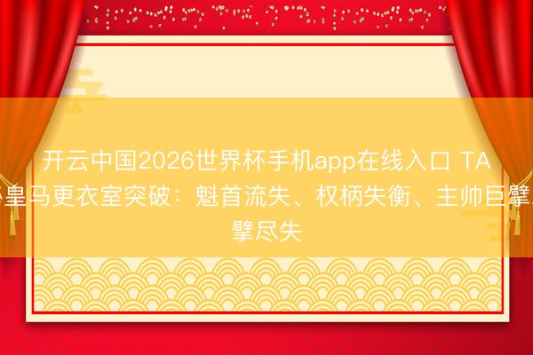 开云中国2026世界杯手机app在线入口 TA揭秘皇马更衣室突破：魁首流失、权柄失衡、主帅巨擘尽失