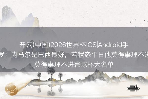开云(中国)2026世界杯IOS|Android手机app下载 小罗：内马尔是巴西最好，若状态平日他莫得事理不进寰球杯大名单
