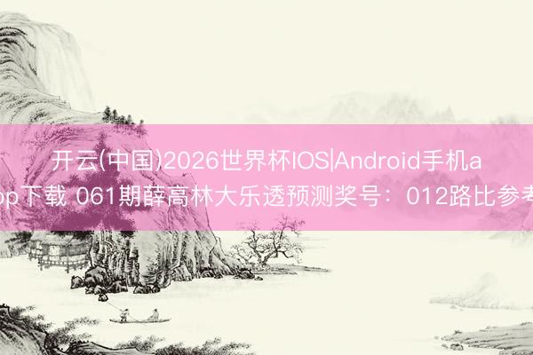开云(中国)2026世界杯IOS|Android手机app下载 061期薛高林大乐透预测奖号:012路比参考