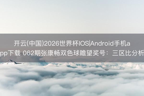 开云(中国)2026世界杯IOS|Android手机app下载 062期张康畅双色球瞻望奖号：三区比分析