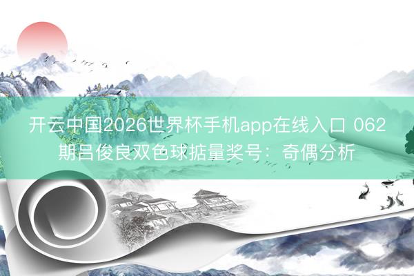 开云中国2026世界杯手机app在线入口 062期吕俊良双色球掂量奖号:奇偶分析