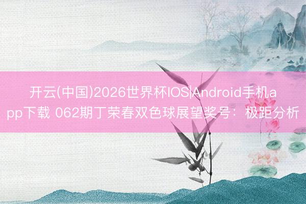 开云(中国)2026世界杯IOS|Android手机app下载 062期丁荣春双色球展望奖号：极距分析