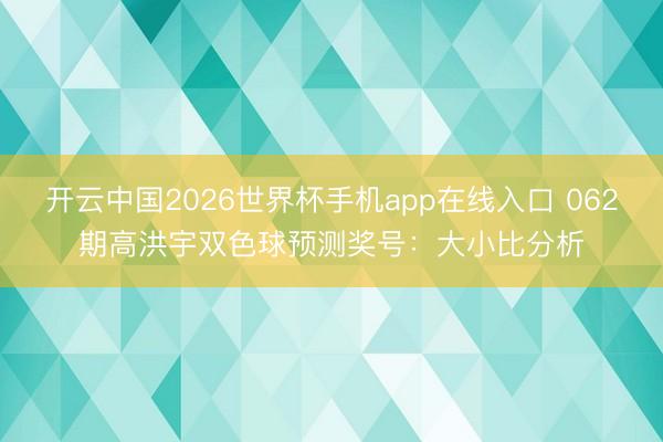 开云中国2026世界杯手机app在线入口 062期高洪宇双色球预测奖号:大小比分析