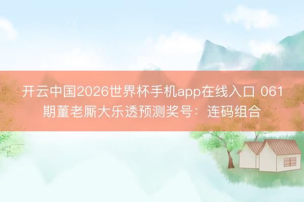 开云中国2026世界杯手机app在线入口 061期董老厮大乐透预测奖号：连码组合