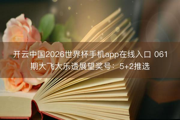 开云中国2026世界杯手机app在线入口 061期大飞大乐透展望奖号：5+2推选