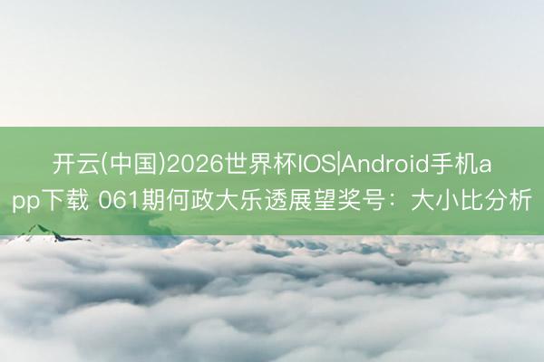 开云(中国)2026世界杯IOS|Android手机app下载 061期何政大乐透展望奖号:大小比分析