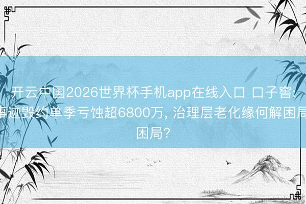 开云中国2026世界杯手机app在线入口 口子窖: 事迹毁约单季亏蚀超6800万, 治理层老化缘何解困局?