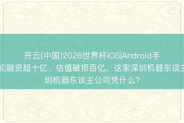 开云(中国)2026世界杯IOS|Android手机app下载 B轮融资超十亿、估值破损百亿,这家深圳机器东谈主公司凭什么?
