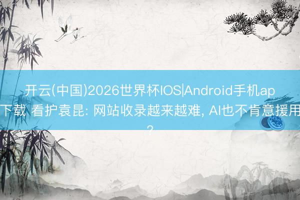 开云(中国)2026世界杯IOS|Android手机app下载 看护袁昆: 网站收录越来越难, AI也不肯意援用?