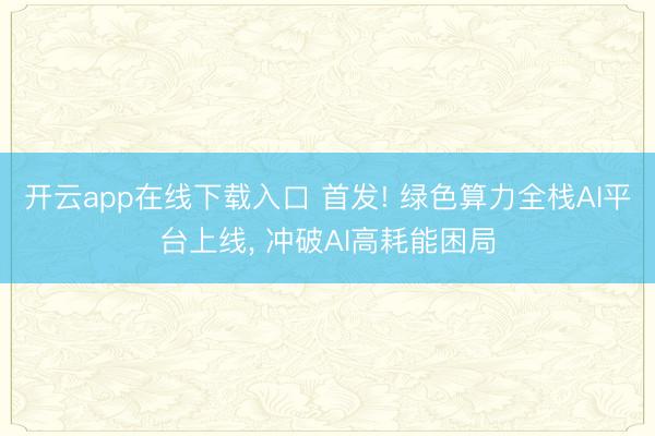 开云app在线下载入口 首发! 绿色算力全栈AI平台上线， 冲破AI高耗能困局