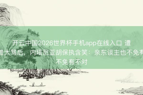 开云中国2026世界杯手机app在线入口 遭特朗普大骂后，内塔尼亚胡保执含笑：亲东谈主也不免有不对
