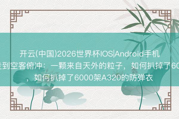 开云(中国)2026世界杯IOS|Android手机app下载 从丰田暴走到空客俯冲：一颗来自天外的粒子，如何扒掉了6000架A320的防弹衣