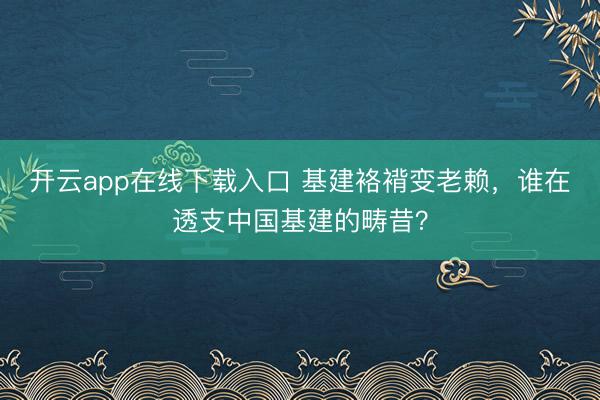 开云app在线下载入口 基建袼褙变老赖，谁在透支中国基建的畴昔？
