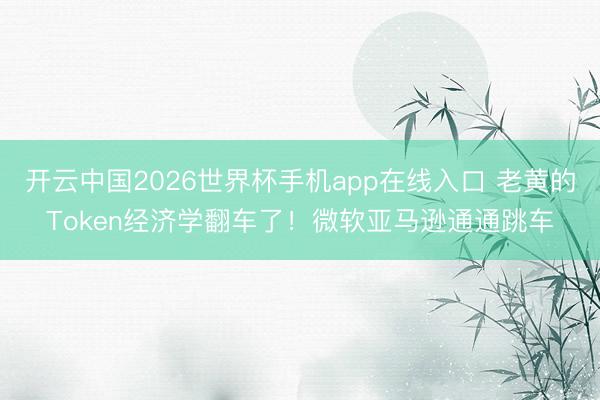 开云中国2026世界杯手机app在线入口 老黄的Token经济学翻车了！微软亚马逊通通跳车