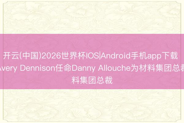 开云(中国)2026世界杯IOS|Android手机app下载 Avery Dennison任命Danny Allouche为材料集团总裁