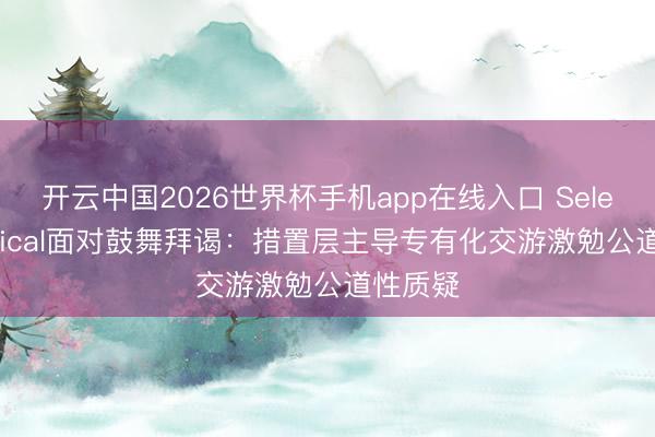 开云中国2026世界杯手机app在线入口 Select Medical面对鼓舞拜谒:措置层主导专有化交游激勉公道性质疑