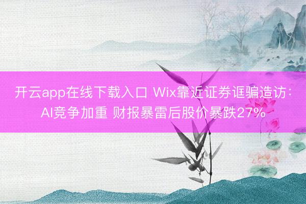 开云app在线下载入口 Wix靠近证券诓骗造访：AI竞争加重 财报暴雷后股价暴跌27%