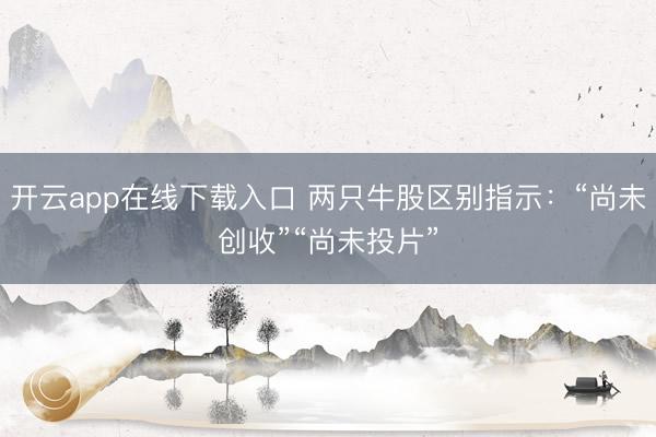 开云app在线下载入口 两只牛股区别指示：“尚未创收”“尚未投片”