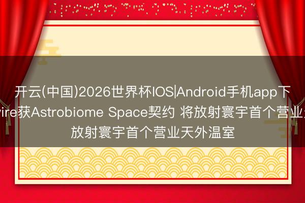 开云(中国)2026世界杯IOS|Android手机app下载 Redwire获Astrobiome Space契约 将放射寰宇首个营业天外温室
