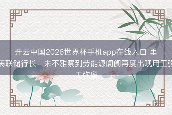 开云中国2026世界杯手机app在线入口 里士满联储行长:未不雅察到劳能源阛阓再度出现用工弥留
